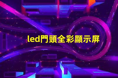 led門頭全彩顯示屏探索最前沿的廣告技術(shù)應(yīng)用