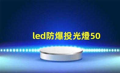 led防爆投光燈50w高效能照明解決方案,為何選擇它