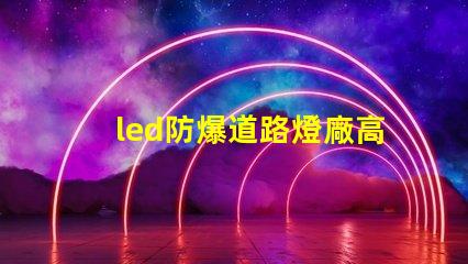 led防爆道路燈廠高效能與安全性完美結(jié)合的選擇