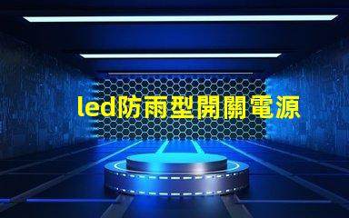 led防雨型開關電源在惡劣天氣中如何保證穩(wěn)定供電