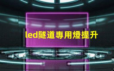 led隧道專用燈提升安全與能效的最佳選擇