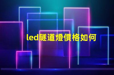 led隧道燈價格如何選擇高性價比的LED隧道燈