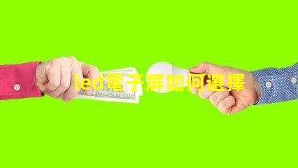 led電子屏如何選擇最適合您需求的led電子屏