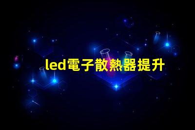 led電子散熱器提升LED性能的關(guān)鍵組件