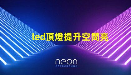 led頂燈提升空間亮度的理想解決方案嗎