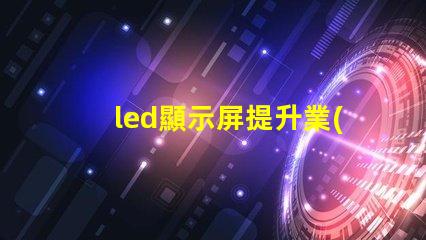 led顯示屏提升業(yè)務(wù)吸引力的顯示技術(shù)選擇