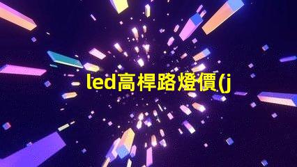 led高桿路燈價(jià)格如何選擇性價(jià)比最高的產(chǎn)品