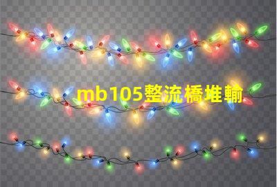 mb105整流橋堆輸出多少伏了解mb105整流橋堆電壓輸出的關(guān)鍵