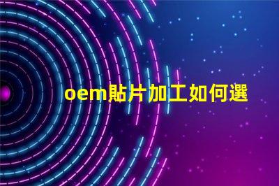 oem貼片加工如何選擇優(yōu)質(zhì)的OEM貼片加工服務(wù)