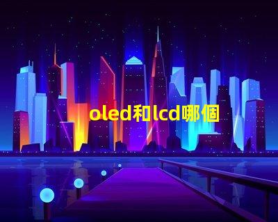 oled和lcd哪個(gè)更適合你的項(xiàng)目深度對(duì)比顯示技術(shù)的優(yōu)劣