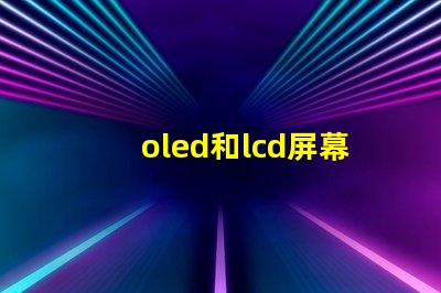 oled和lcd屏幕哪個好深入對比兩種顯示技術(shù)的優(yōu)缺點