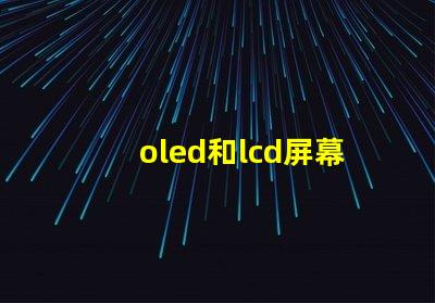 oled和lcd屏幕的區(qū)別揭示兩者技術(shù)的核心差異