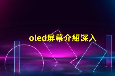 oled屏幕介紹深入了解OLED技術(shù)的優(yōu)勢(shì)與應(yīng)用