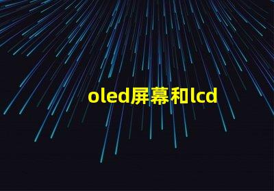 oled屏幕和lcd屏幕哪個好揭開兩者的對比與優(yōu)缺點