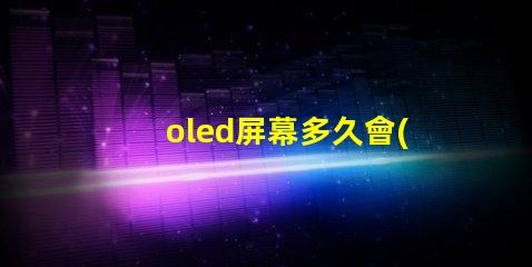 oled屏幕多久會(huì)燒屏了解燒屏現(xiàn)象與預(yù)防措施