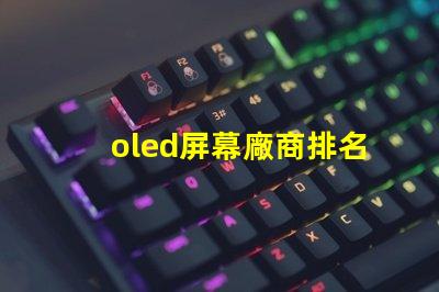 oled屏幕廠商排名領(lǐng)先品牌與市場份額分析