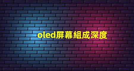 oled屏幕組成深度解析OLED技術(shù)的核心組件