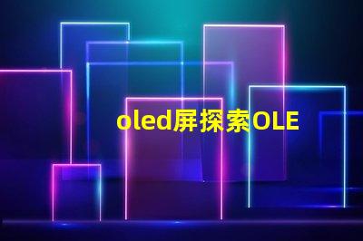 oled屏探索OLED屏幕的未來技術(shù)與市場潛力