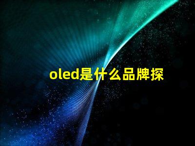 oled是什么品牌探索OLED技術背后的知名品牌