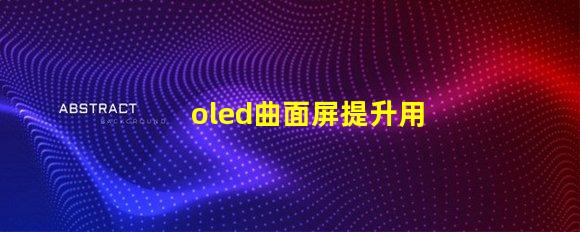 oled曲面屏提升用戶體驗的曲面屏技術揭秘