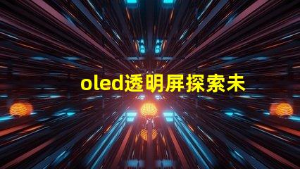 oled透明屏探索未來顯示技術(shù)的透明性與應(yīng)用潛力