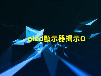 oled顯示器揭示OLED顯示器的優(yōu)勢與選擇指南