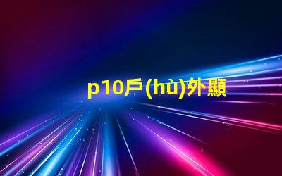 p10戶(hù)外顯示屏探索超清晰顯示的無(wú)限潛力