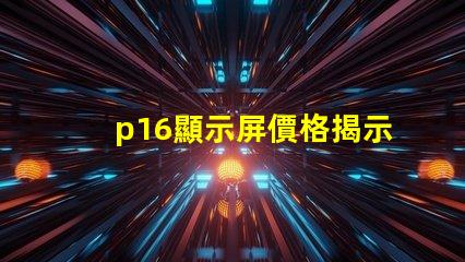 p16顯示屏價格揭示影響價格的關(guān)鍵因素