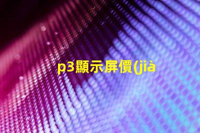 p3顯示屏價(jià)格揭秘P3顯示屏的真實(shí)成本與價(jià)值