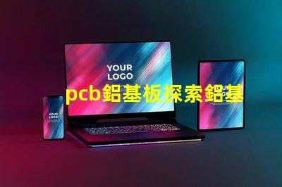 pcb鋁基板探索鋁基板在LED應(yīng)用中的優(yōu)勢