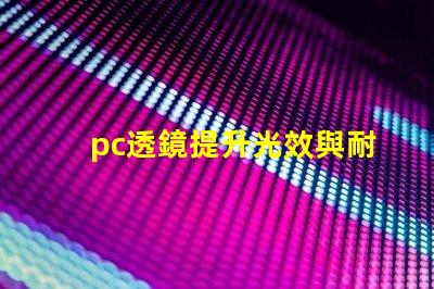 pc透鏡提升光效與耐用性的優(yōu)質(zhì)選擇