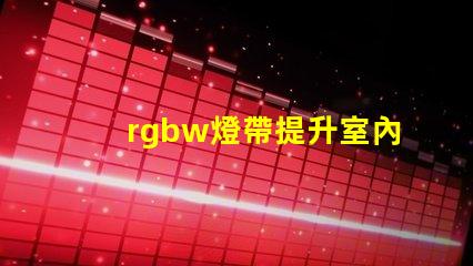 rgbw燈帶提升室內(nèi)氛圍的多功能照明選擇