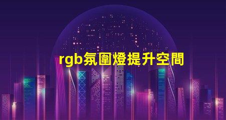 rgb氛圍燈提升空間氛圍的秘密武器