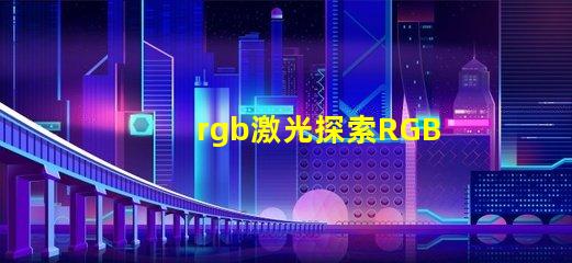 rgb激光探索RGB激光在工業(yè)應用中的潛力