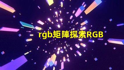 rgb矩陣探索RGB矩陣的應(yīng)用與優(yōu)勢