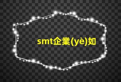 smt企業(yè)如何選擇合適的SMT設(shè)備以提升生產(chǎn)效率