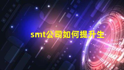 smt公司如何提升生產(chǎn)效率深入探討smt技術(shù)與工藝優(yōu)化