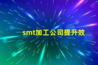 smt加工公司提升效率與品質(zhì)的最佳伙伴