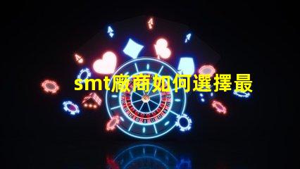 smt廠商如何選擇最佳SMT合作伙伴