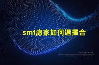 smt廠家如何選擇合適的SMT供應(yīng)商以提升效率