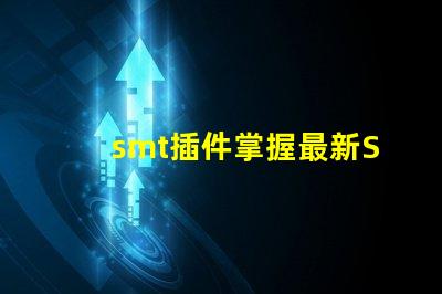 smt插件掌握最新SMT插件技術(shù)提升生產(chǎn)效率