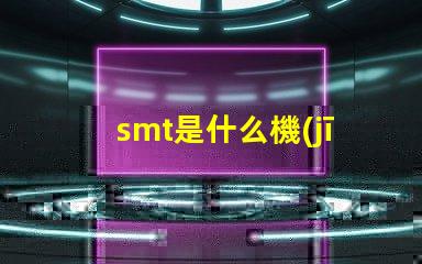 smt是什么機(jī)器深入了解SMT技術(shù)及其應(yīng)用