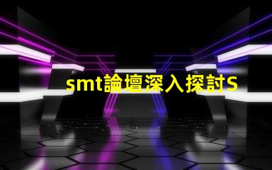 smt論壇深入探討SMT技術的最佳平臺