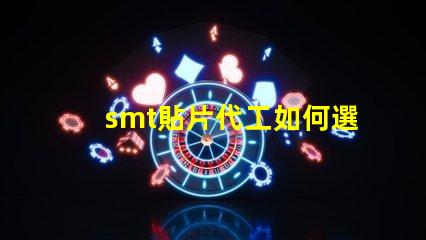 smt貼片代工如何選擇優(yōu)質(zhì)的貼片代工廠