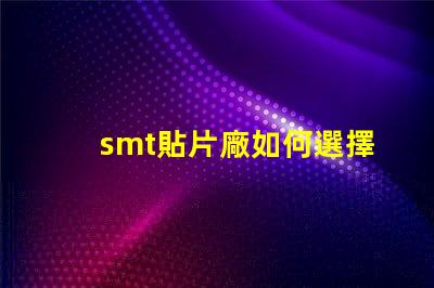 smt貼片廠如何選擇高效的smt貼片工廠