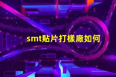 smt貼片打樣廠如何選擇高效可靠的供應(yīng)商