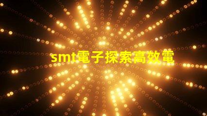 smt電子探索高效電子組裝技術(shù)的未來