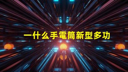 一什么手電筒新型多功能手電筒的選擇與應(yīng)用