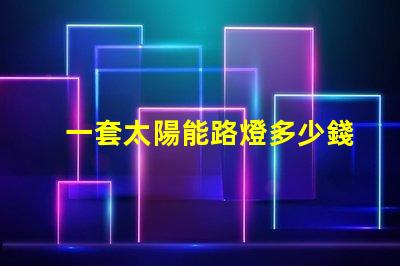 一套太陽能路燈多少錢揭示性價(jià)比與質(zhì)量的關(guān)鍵因素