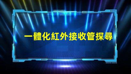 一體化紅外接收管探尋其在智能設(shè)備中的關(guān)鍵作用